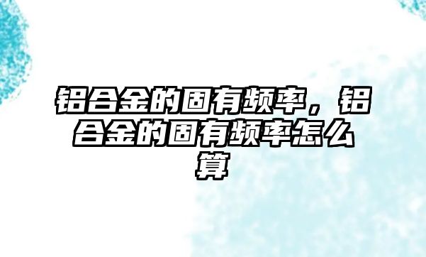 鋁合金的固有頻率，鋁合金的固有頻率怎么算