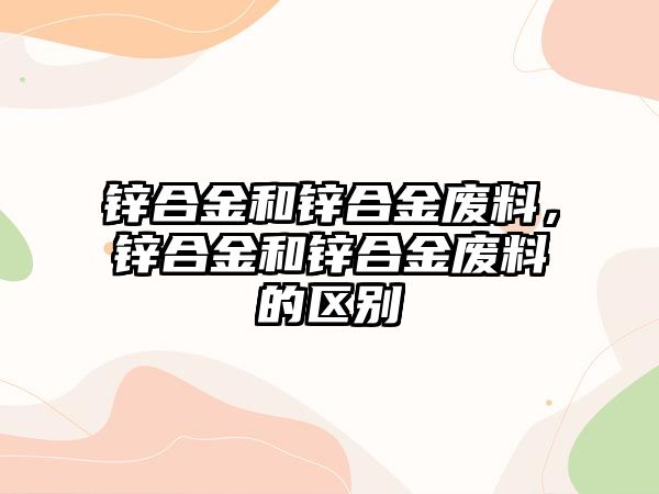 鋅合金和鋅合金廢料，鋅合金和鋅合金廢料的區(qū)別