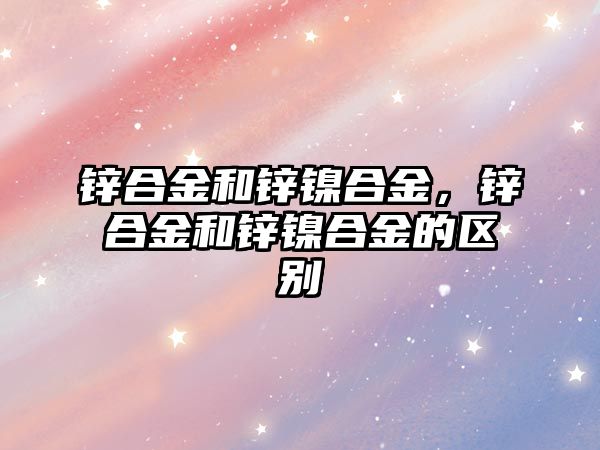 鋅合金和鋅鎳合金，鋅合金和鋅鎳合金的區(qū)別