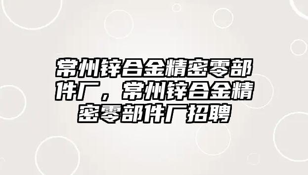 常州鋅合金精密零部件廠，常州鋅合金精密零部件廠招聘