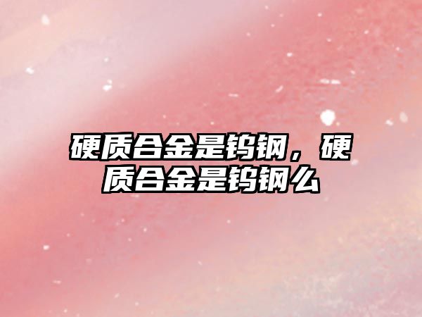 硬質(zhì)合金是鎢鋼，硬質(zhì)合金是鎢鋼么