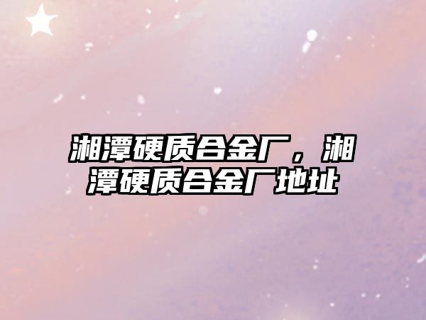 湘潭硬質(zhì)合金廠，湘潭硬質(zhì)合金廠地址