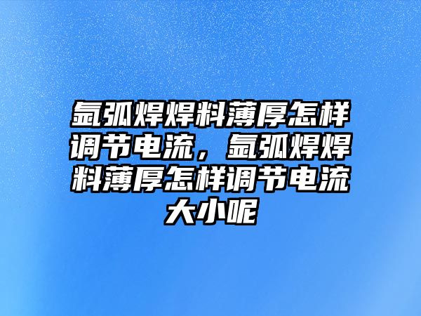 氬弧焊焊料薄厚怎樣調(diào)節(jié)電流，氬弧焊焊料薄厚怎樣調(diào)節(jié)電流大小呢