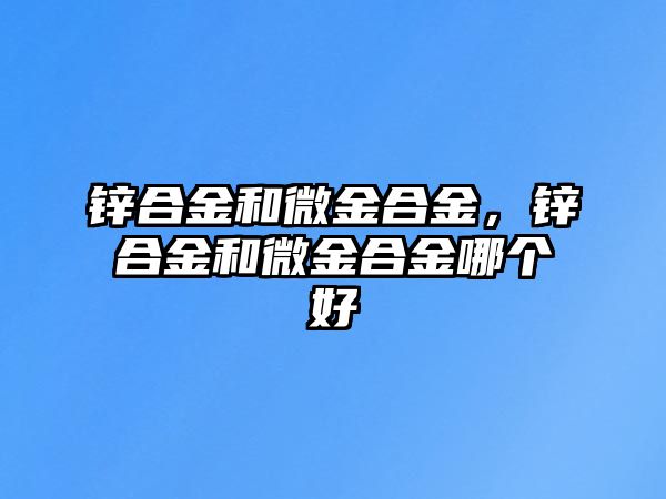 鋅合金和微金合金，鋅合金和微金合金哪個好