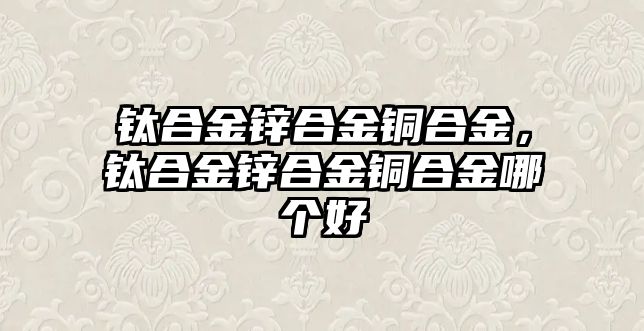 鈦合金鋅合金銅合金，鈦合金鋅合金銅合金哪個好