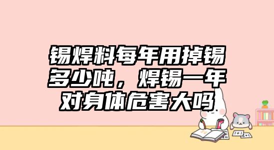 錫焊料每年用掉錫多少噸，焊錫一年對身體危害大嗎