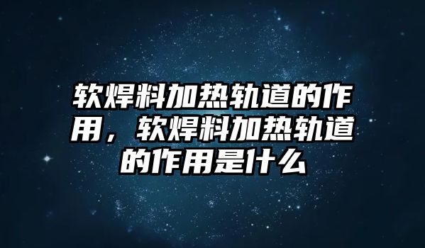 軟焊料加熱軌道的作用，軟焊料加熱軌道的作用是什么