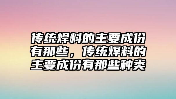 傳統(tǒng)焊料的主要成份有那些，傳統(tǒng)焊料的主要成份有那些種類