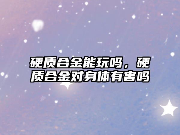 硬質(zhì)合金能玩嗎，硬質(zhì)合金對(duì)身體有害嗎