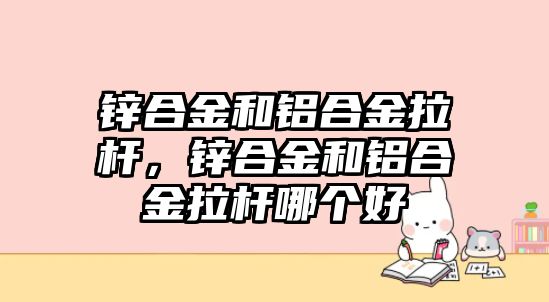 鋅合金和鋁合金拉桿，鋅合金和鋁合金拉桿哪個好