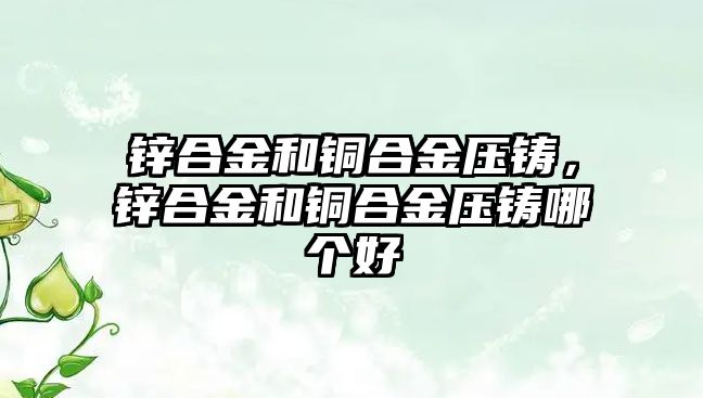 鋅合金和銅合金壓鑄，鋅合金和銅合金壓鑄哪個好