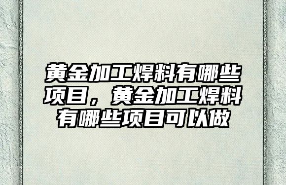 黃金加工焊料有哪些項目，黃金加工焊料有哪些項目可以做