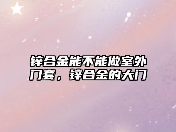 鋅合金能不能做室外門套，鋅合金的大門