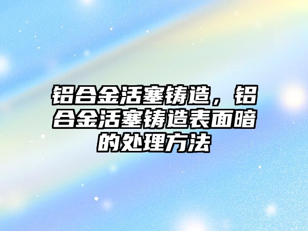 鋁合金活塞鑄造，鋁合金活塞鑄造表面暗的處理方法