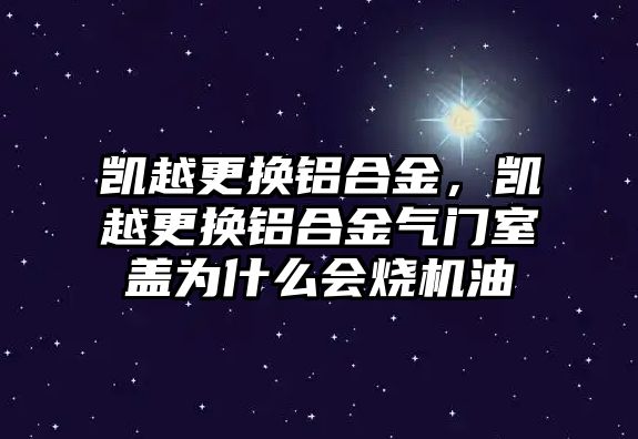 凱越更換鋁合金，凱越更換鋁合金氣門室蓋為什么會(huì)燒機(jī)油