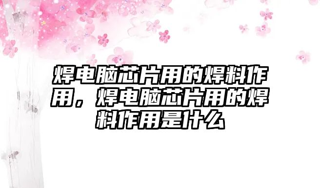 焊電腦芯片用的焊料作用，焊電腦芯片用的焊料作用是什么