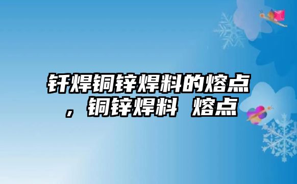 釬焊銅鋅焊料的熔點，銅鋅焊料 熔點