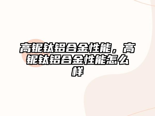 高鈮鈦鋁合金性能，高鈮鈦鋁合金性能怎么樣