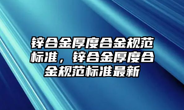 鋅合金厚度合金規(guī)范標(biāo)準(zhǔn)，鋅合金厚度合金規(guī)范標(biāo)準(zhǔn)最新