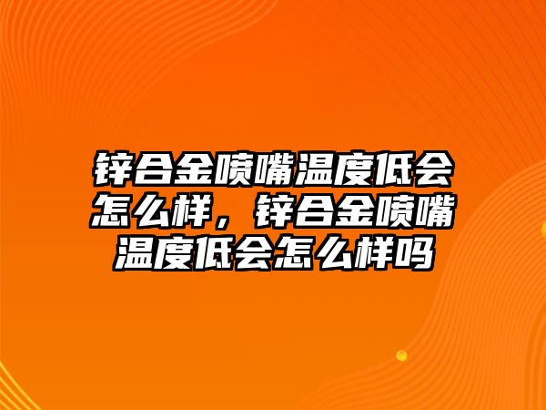 鋅合金噴嘴溫度低會(huì)怎么樣，鋅合金噴嘴溫度低會(huì)怎么樣嗎