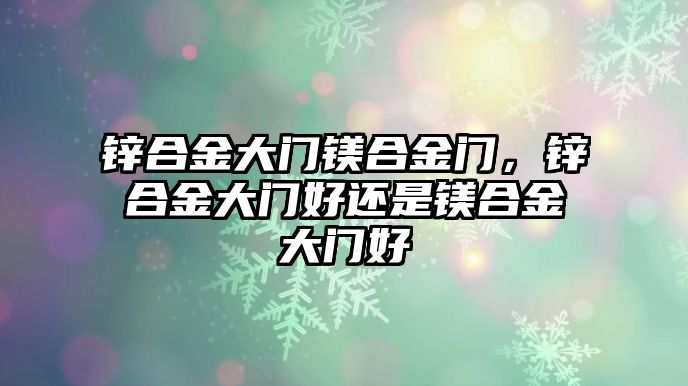 鋅合金大門鎂合金門，鋅合金大門好還是鎂合金大門好