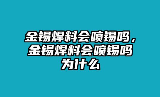 金錫焊料會噴錫嗎，金錫焊料會噴錫嗎為什么