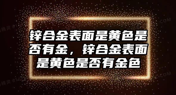 鋅合金表面是黃色是否有金，鋅合金表面是黃色是否有金色