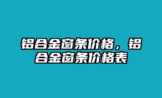 鋁合金窗條價格，鋁合金窗條價格表