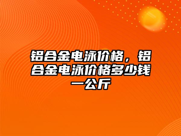 鋁合金電泳價格，鋁合金電泳價格多少錢一公斤