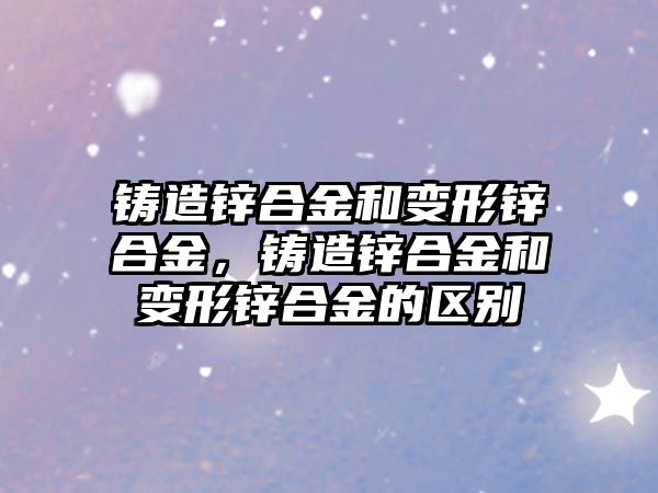 鑄造鋅合金和變形鋅合金，鑄造鋅合金和變形鋅合金的區(qū)別