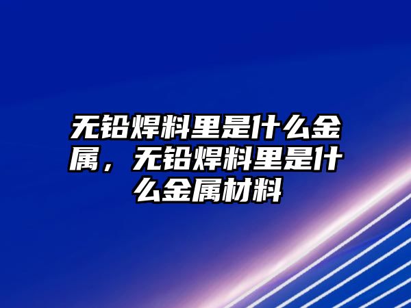 無(wú)鉛焊料里是什么金屬，無(wú)鉛焊料里是什么金屬材料