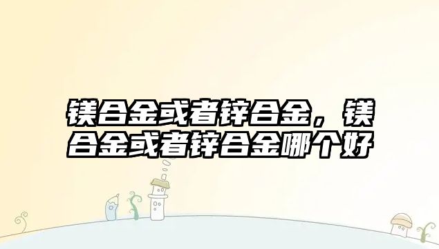 鎂合金或者鋅合金，鎂合金或者鋅合金哪個(gè)好