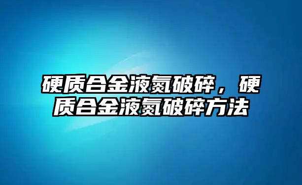 硬質(zhì)合金液氮破碎，硬質(zhì)合金液氮破碎方法