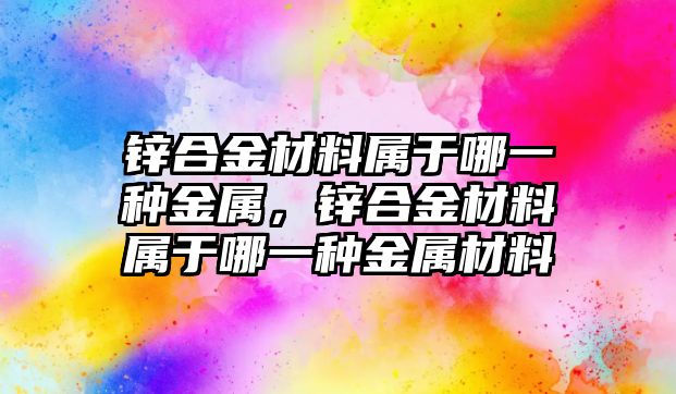 鋅合金材料屬于哪一種金屬，鋅合金材料屬于哪一種金屬材料