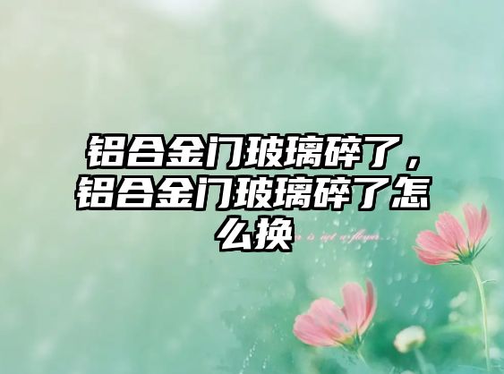 鋁合金門玻璃碎了，鋁合金門玻璃碎了怎么換