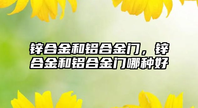 鋅合金和鋁合金門，鋅合金和鋁合金門哪種好