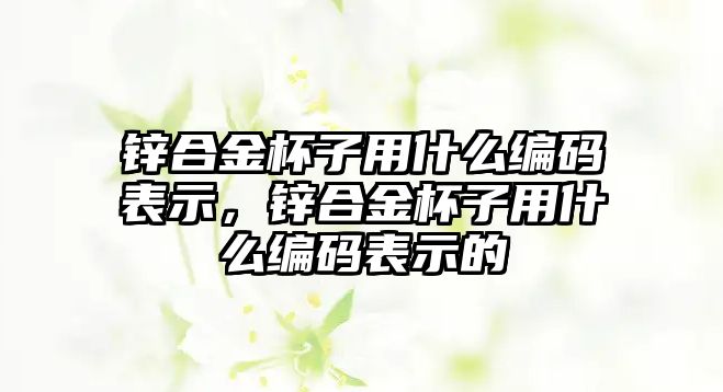 鋅合金杯子用什么編碼表示，鋅合金杯子用什么編碼表示的