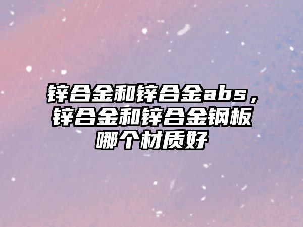 鋅合金和鋅合金abs，鋅合金和鋅合金鋼板哪個(gè)材質(zhì)好