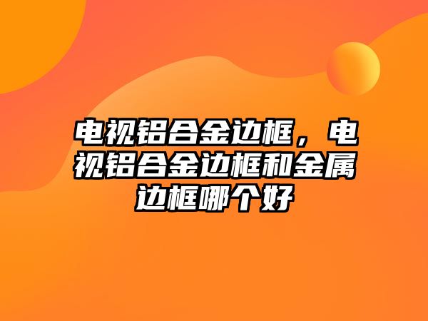 電視鋁合金邊框，電視鋁合金邊框和金屬邊框哪個好