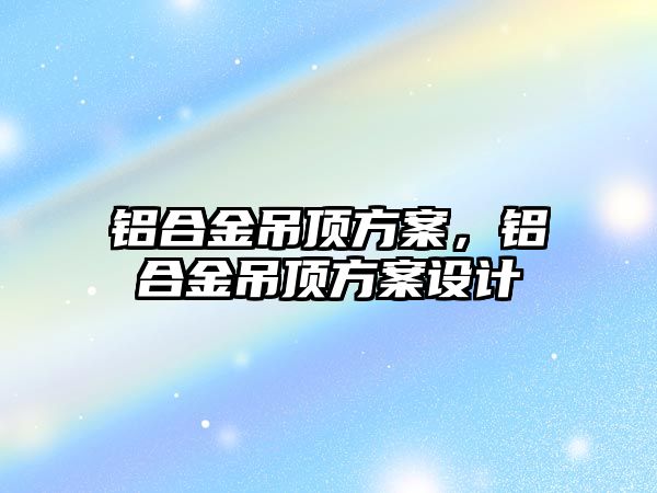 鋁合金吊頂方案，鋁合金吊頂方案設(shè)計(jì)