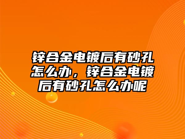 鋅合金電鍍后有砂孔怎么辦，鋅合金電鍍后有砂孔怎么辦呢