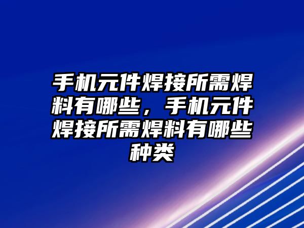 手機元件焊接所需焊料有哪些，手機元件焊接所需焊料有哪些種類