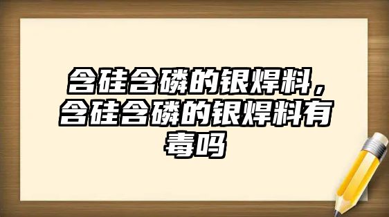 含硅含磷的銀焊料，含硅含磷的銀焊料有毒嗎