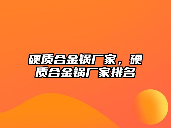 硬質(zhì)合金鍋廠家，硬質(zhì)合金鍋廠家排名