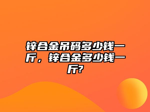 鋅合金吊碼多少錢一斤，鋅合金多少錢一斤?