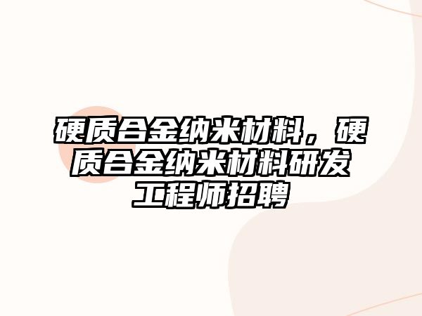 硬質(zhì)合金納米材料，硬質(zhì)合金納米材料研發(fā)工程師招聘