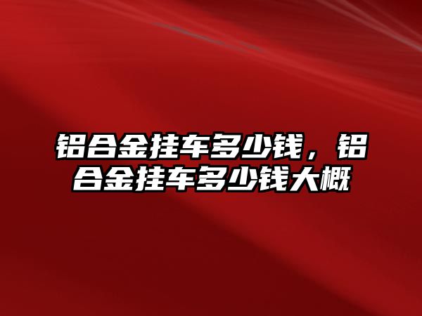 鋁合金掛車多少錢，鋁合金掛車多少錢大概