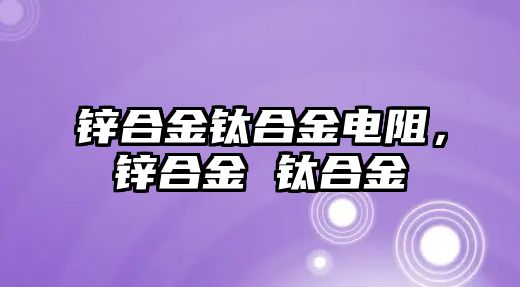 鋅合金鈦合金電阻，鋅合金 鈦合金