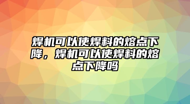 焊機可以使焊料的熔點下降，焊機可以使焊料的熔點下降嗎