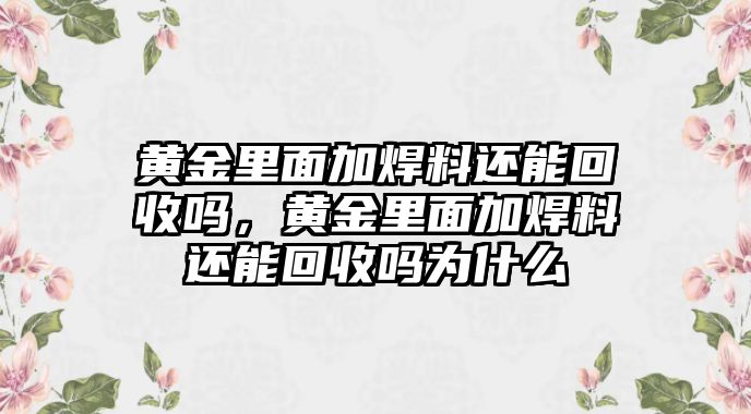 黃金里面加焊料還能回收嗎，黃金里面加焊料還能回收嗎為什么